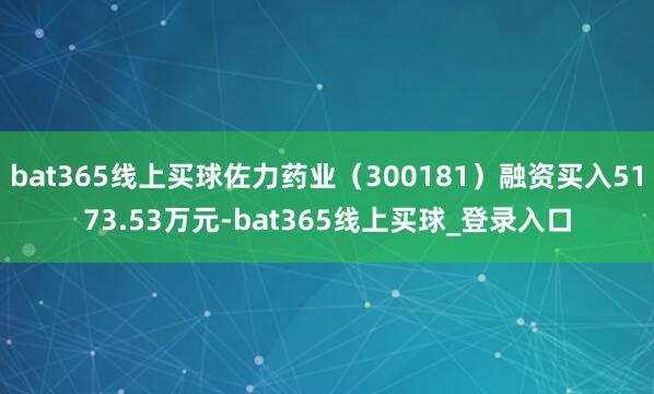 bat365线上买球佐力药业（300181）融资买入5173.53万元-bat365线上买球_登录入口