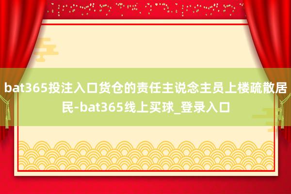 bat365投注入口货仓的责任主说念主员上楼疏散居民-bat365线上买球_登录入口