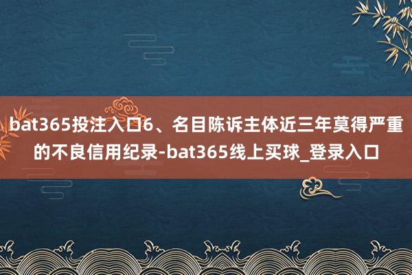 bat365投注入口6、名目陈诉主体近三年莫得严重的不良信用纪录-bat365线上买球_登录入口