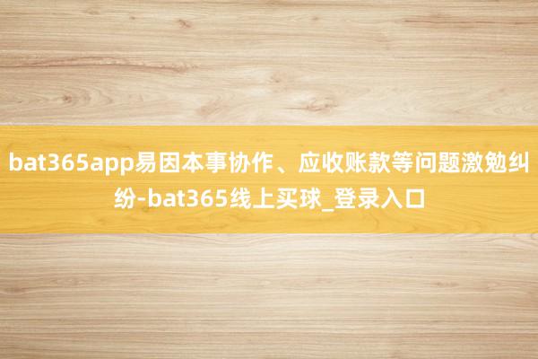 bat365app易因本事协作、应收账款等问题激勉纠纷-bat365线上买球_登录入口
