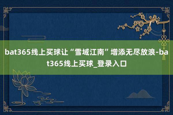 bat365线上买球让“雪域江南”增添无尽放浪-bat365线上买球_登录入口