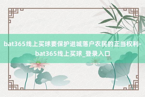 bat365线上买球要保护进城落户农民的正当权利-bat365线上买球_登录入口