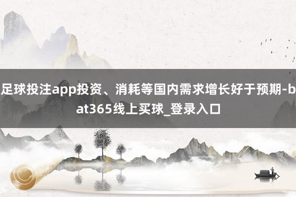 足球投注app投资、消耗等国内需求增长好于预期-bat365线上买球_登录入口