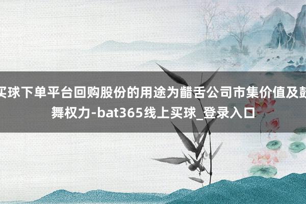 买球下单平台回购股份的用途为齰舌公司市集价值及鼓舞权力-bat365线上买球_登录入口