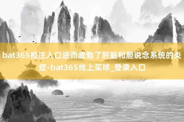 bat365投注入口进而激勉了肝脏和胆说念系统的炎症-bat365线上买球_登录入口