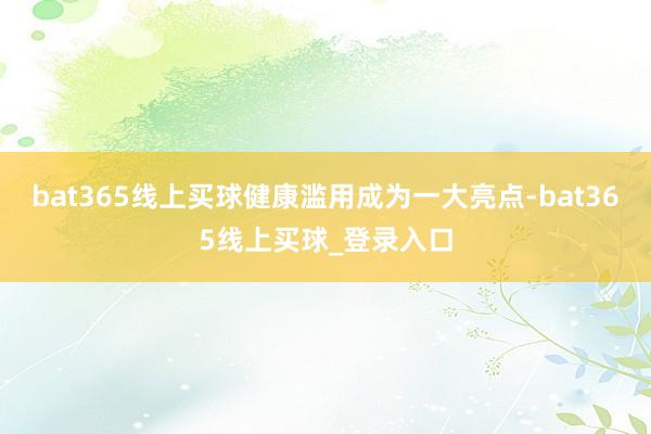 bat365线上买球健康滥用成为一大亮点-bat365线上买球_登录入口