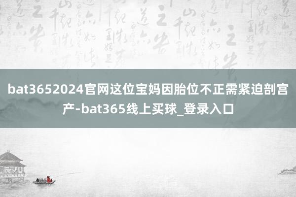 bat3652024官网这位宝妈因胎位不正需紧迫剖宫产-bat365线上买球_登录入口