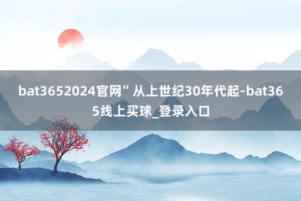bat3652024官网”从上世纪30年代起-bat365线上买球_登录入口