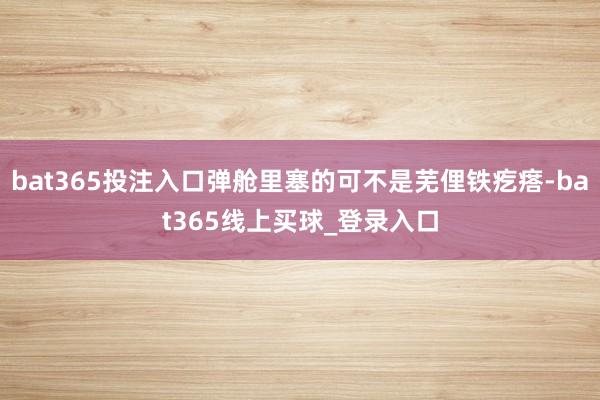 bat365投注入口弹舱里塞的可不是芜俚铁疙瘩-bat365线上买球_登录入口