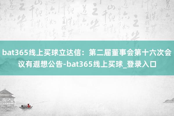 bat365线上买球立达信：第二届董事会第十六次会议有遐想公告-bat365线上买球_登录入口