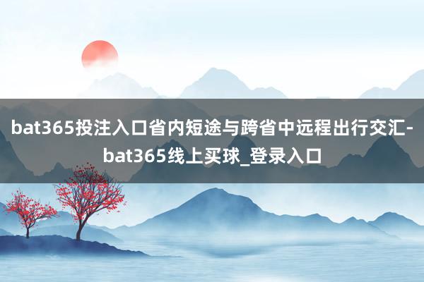 bat365投注入口省内短途与跨省中远程出行交汇-bat365线上买球_登录入口