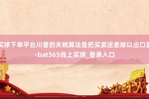 买球下单平台川普的关税算法是把买卖逆差除以出口量-bat365线上买球_登录入口