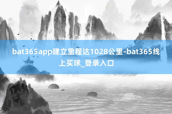bat365app建立里程达1028公里-bat365线上买球_登录入口