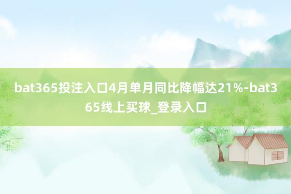 bat365投注入口4月单月同比降幅达21%-bat365线上买球_登录入口