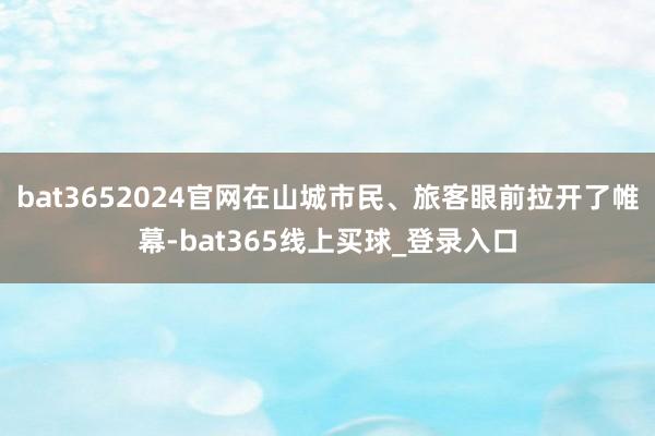 bat3652024官网在山城市民、旅客眼前拉开了帷幕-bat365线上买球_登录入口