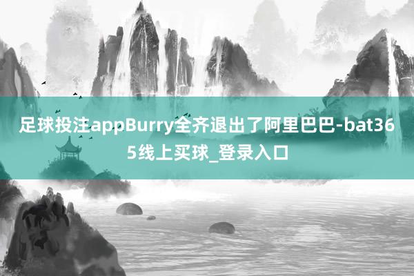足球投注appBurry全齐退出了阿里巴巴-bat365线上买球_登录入口