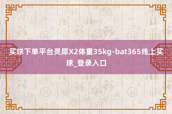 买球下单平台灵犀X2体重35kg-bat365线上买球_登录入口