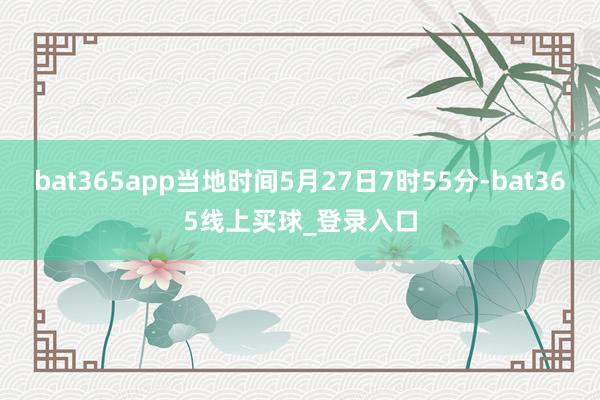 bat365app当地时间5月27日7时55分-bat365线上买球_登录入口