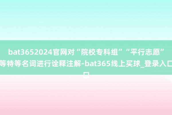 bat3652024官网对“院校专科组”“平行志愿”等特等名词进行诠释注解-bat365线上买球_登录入口