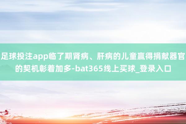 足球投注app临了期肾病、肝病的儿童赢得捐献器官的契机彰着加多-bat365线上买球_登录入口