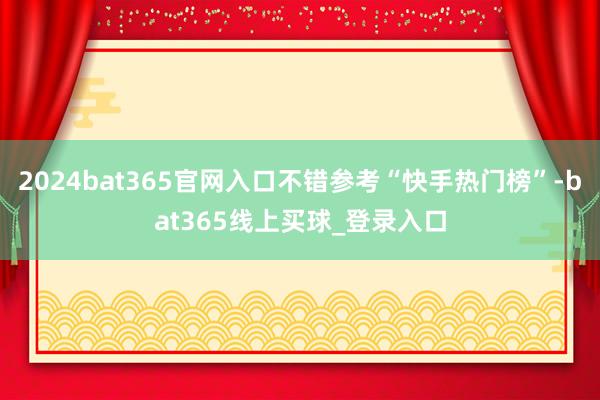 2024bat365官网入口不错参考“快手热门榜”-bat365线上买球_登录入口