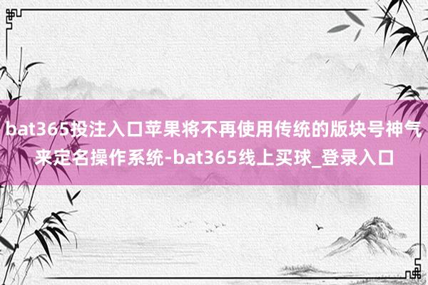 bat365投注入口苹果将不再使用传统的版块号神气来定名操作系统-bat365线上买球_登录入口