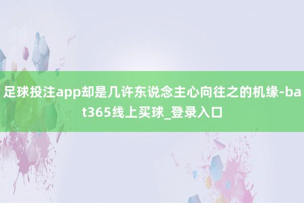 足球投注app却是几许东说念主心向往之的机缘-bat365线上买球_登录入口