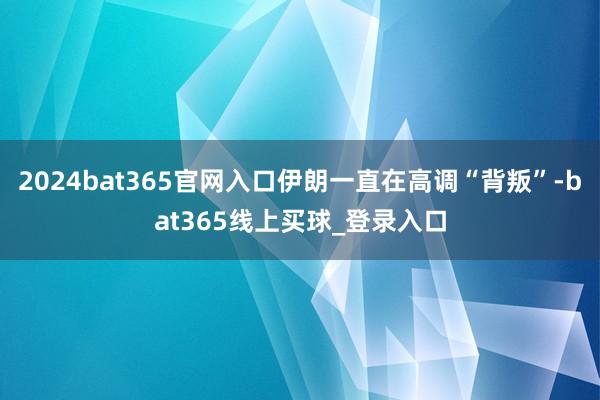 2024bat365官网入口伊朗一直在高调“背叛”-bat365线上买球_登录入口