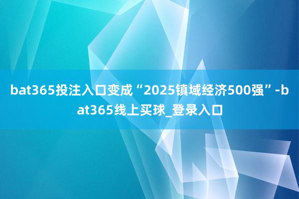 bat365投注入口变成“2025镇域经济500强”-bat365线上买球_登录入口