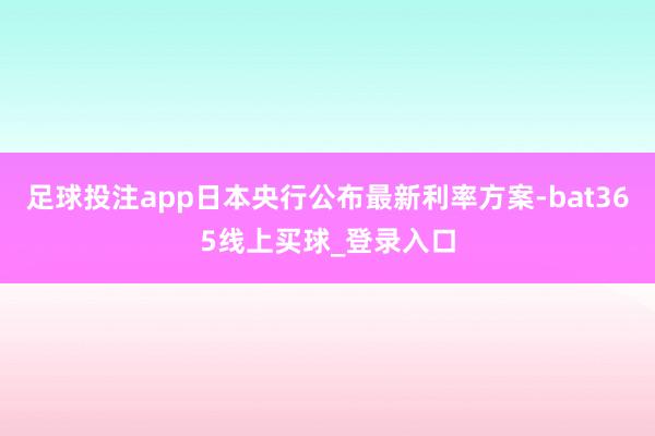 足球投注app日本央行公布最新利率方案-bat365线上买球_登录入口
