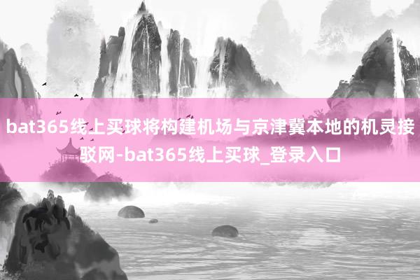 bat365线上买球将构建机场与京津冀本地的机灵接驳网-bat365线上买球_登录入口