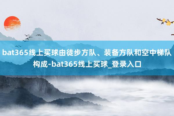bat365线上买球由徒步方队、装备方队和空中梯队构成-bat365线上买球_登录入口