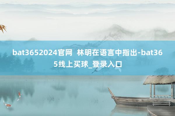 bat3652024官网  林明在语言中指出-bat365线上买球_登录入口