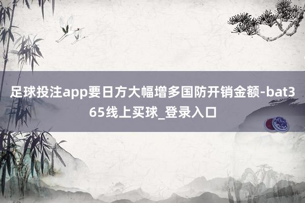 足球投注app要日方大幅增多国防开销金额-bat365线上买球_登录入口