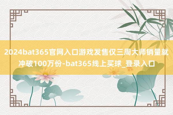 2024bat365官网入口游戏发售仅三周大师销量就冲破100万份-bat365线上买球_登录入口