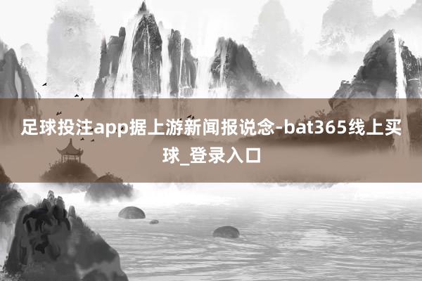 足球投注app　　据上游新闻报说念-bat365线上买球_登录入口