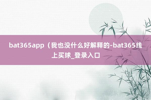 bat365app（我也没什么好解释的-bat365线上买球_登录入口