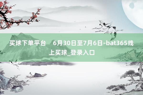 买球下单平台    6月30日至7月6日-bat365线上买球_登录入口