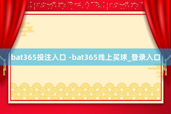 bat365投注入口 -bat365线上买球_登录入口