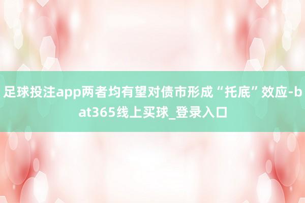 足球投注app两者均有望对债市形成“托底”效应-bat365线上买球_登录入口