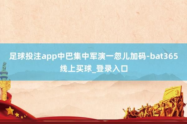 足球投注app中巴集中军演一忽儿加码-bat365线上买球_登录入口