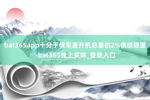 bat365app十分于俄军直升机总量的2%俄顷隐匿-bat365线上买球_登录入口