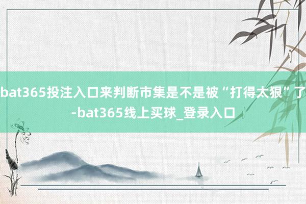 bat365投注入口来判断市集是不是被“打得太狠”了-bat365线上买球_登录入口