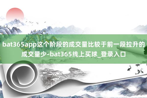 bat365app这个阶段的成交量比较于前一段拉升的成交量少-bat365线上买球_登录入口