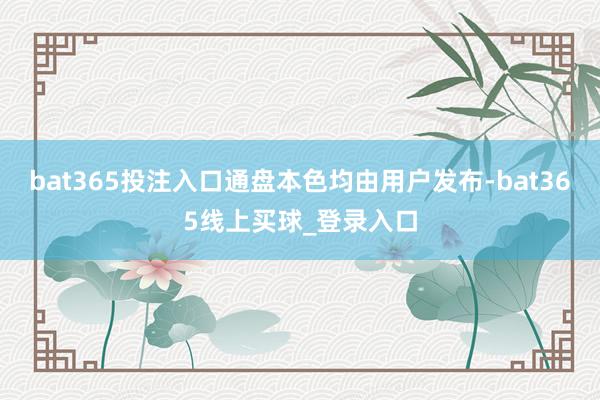 bat365投注入口通盘本色均由用户发布-bat365线上买球_登录入口