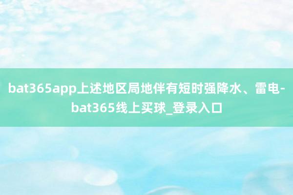 bat365app上述地区局地伴有短时强降水、雷电-bat365线上买球_登录入口