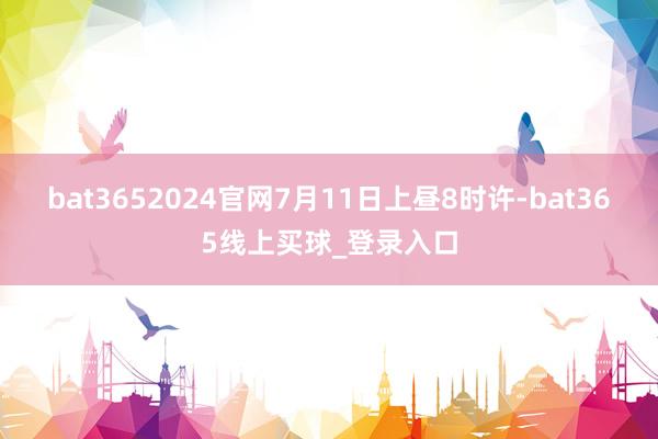 bat3652024官网7月11日上昼8时许-bat365线上买球_登录入口
